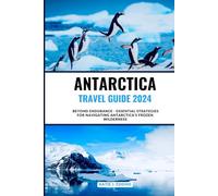ANTARCTICA TRAVEL GUIDE 2024: Beyond Endurance - Essential Strategies for Navigating Antarctica's Frozen Wilderness