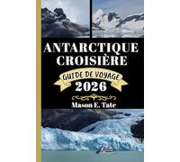 ANTARCTIQUE CROISIÈRE GUIDE DE VOYAGE 2026: Votre compagnon de voyage pour explorer et profiter des attraits de cette destination incontournable.