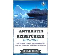 ANTARKTIS REISEFÜHRER 2025-2026: Eine Reise ans Ende der Welt: Erkundung des Eises, der Tierwelt und der Wunder der Antarktis