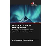Antartide: la nuova arena globale: Storia, potere, scienza, controversie, trattati, risorse e il futuro di un continente conteso