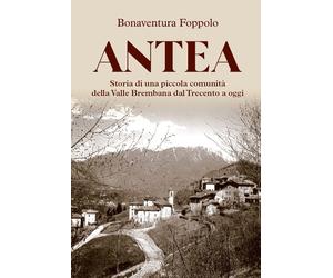 Antea. Storia di una piccola comunità della Valle Brembana dal Trecento a oggi