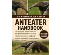 ANTEATER HANDBOOK: Everything You Need To Know and Specialized Care Guide - legal and ethical considerations, temperature-controlled housing, ... and digging needs, handling and more