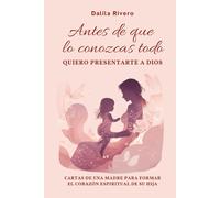 Antes de que lo conozcas todo quiero presentarte a Dios: Cartas de una madre para formar el corazón espiritual de su hija