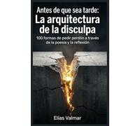 Antes de que se tarde: La Arquitectura de la Disculpa: 100 Formas de pedir perdón a través de la poesía y la reflexión.