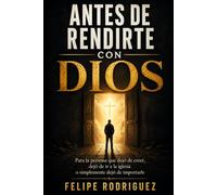 ANTES DE RENDIRTE CON DIOS: Para la persona que dejó de creer, dejó de ir a la iglesia o simplemente dejó de importarle