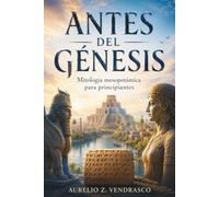 ANTES DEL GÉNESIS. Mitología mesopotámica para principiantes: Una introducción accesible al legado de Sumer, Babilonia y Asiria, y mucho más.