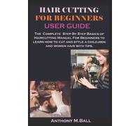 HAIR CUTTING FOR BEGINNERS USER GUIDE: The Complete Step By Step Basics of Haircutting Manual For Beginners to learn how to cut and style a child,men and women hair with tips.