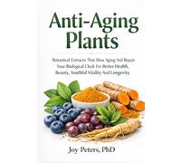 Anti-Aging Plants: Botanical Extracts That Slow Aging And Repair Your Biological Clock For Better Health, Beauty, Youthful Vitality And Longevity