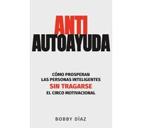 Anti-Autoayuda: Cómo prosperan las personas inteligentes sin tragarse el circo motivacional