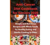 Anti-Cancer Diet Cookbook for Seniors 2025: Simple and Nutritious Recipes with Whole Foods for Healthy Eating and Gentle Cooking in Older Adults