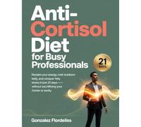 Anti-Cortisol Diet for Busy Professionals: Reclaim Your Energy, Melt Stubborn Belly Fat, and Conquer Stress in Just 21 Days-Without Sacrificing Your Career or Sanity