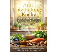 Anti-Entzündungs-Küche: Heile deinen Körper mit der richtigen Ernährung: Wie du mit natürlicher Ernährung Entzündungen reduzierst und neue Energie gewinnst.