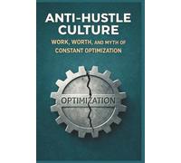 Anti-Hustle Culture: Work, Worth, and the Myth of Constant Optimization: Anti-Hustle Culture: Work, Worth, and the Myth of Constant Optimization