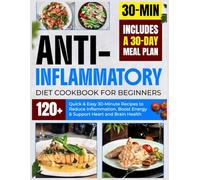Anti-Inflammatory Diet Cookbook for Beginners: 120+ Quick & Easy 30-Minute Recipes to Reduce Infl ammation, Boost Energy & Support Heart and Brain Health | Includes a 30-Day Meal Plan