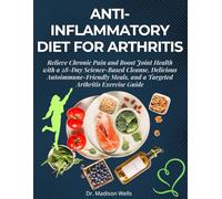 Anti-Inflammatory Diet for Arthritis: Relieve Chronic Pain and Boost Joint Health with a 28-Day Science-Based Cleanse, Delicious Autoimmune-Friendly Meals, and a Targeted Arthritis Exercise Guide