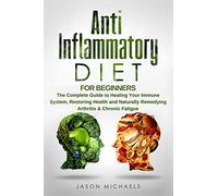 Anti-Inflammatory Diet for Beginners: The Complete Guide to Healing Your Immune System, Restoring Health and Naturally Remedying Arthritis & Chronic Fatigue