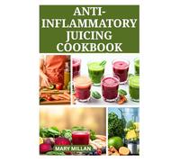 ANTI-INFLAMMATORY JUICING COOKBOOK: Delicious Fruit and Vegetable Blends for a Healthier, Balanced Lifestyle