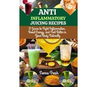 ANTI INFLAMMATORY JUICING RECIPES: 51 Juices to Fight Inflammation, Boost Energy, and Feel Better in Your Body Naturally