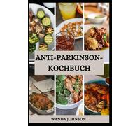 ANTI PARKINSON KOCHBUCH: Leckere Rezepte zur Vorbeugung der Parkinson-Krankheit und zur Förderung der Gehirngesundheit