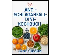 ANTI-SCHLAGANFALL-DIÄT-KOCHBUCH: Köstliche, herzgesunde Rezepte zum Schutz des Gehirns, zur Verbesserung der Durchblutung und zur Verringerung des Schlaganfallrisikos
