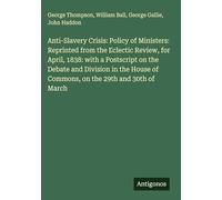 Anti-Slavery Crisis: Policy of Ministers: Reprinted from the Eclectic Review, for April, 1838: with a Postscript on the Debate and Division in the House of Commons, on the 29th and 30th of March