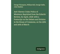 Anti-Slavery Crisis: Policy of Ministers: Reprinted from the Eclectic Review, for April, 1838: with a Postscript on the Debate and Division in the House of Commons, on the 29th and 30th of March