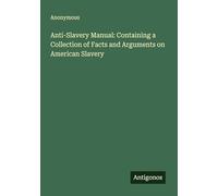 Anti-Slavery Manual: Containing a Collection of Facts and Arguments on American Slavery