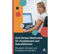 Anti-Stress-Methoden für Assistenzen und Sekretärinnen: Strategien, Übungen und Praxistipps für das Büro