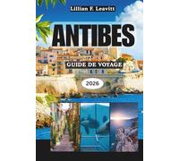 ANTIBES GUIDE DE VOYAGE 2026: Découvrez les plages, le charme de la vieille ville, le style de vie de la Côte d'Azur, l'art, la cuisine et les joyaux cachés de la côte méditerranéenne de la France