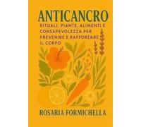 ANTICANCRO: Rituali, piante, alimenti e consapevolezza per prevenire e rafforzare il corpo