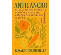 ANTICANCRO: Rituali, piante, alimenti e consapevolezza per prevenire e rafforzare il corpo