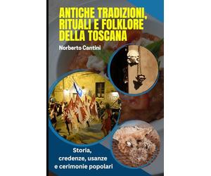Antiche Tradizioni, Rituali e Folklore della Toscana: Storia, credenze, usanze e cerimonie popolari: guida completa al patrimonio delle tradizioni toscane dalle origini a oggi