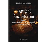 Antichi incantesimi. Rituali, magie d'amore e di guarigione, aneddoti, storie
