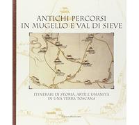 Antichi percorsi in Mugello e Val di Sieve. Itinerari di storia, arte e umanità