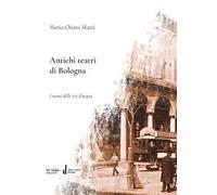 Antichi teatri di Bologna. Con dizionario dei compositori e degli autori teatrali menzionati nel testo