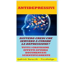 ANTIDEPRESSIVI. DAVVERO CREDI CHE SERVANO A CURARE LA DEPRESSIONE? TUTTI I GRAVISSIMI EFFETTI AVVERSI DOCUMENTATI SCIENTIFICAMENTE Collana: Conoscere il proprio corpo, educazione alla salute