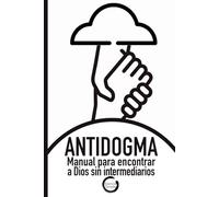 ANTIDOGMA: Manual para encontrar a Dios sin intermediarios