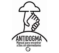ANTIDOGMA: Manual para encontrar a Dios sin intermediarios