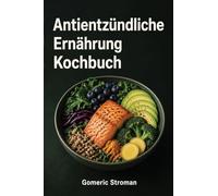 Antientzündliche Ernährung: Kochbuch - Entzündungen im Körper lindern mit leckeren, alltagstauglichen und heilenden Rezepten