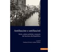 Antifasciste e antifascisti. Storie, culture politiche e memorie dal fasci...