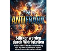 Antifragil: Stärker werden durch Widrigkeiten: Wie kontrollierte Herausforderung uns anpassungsfähiger macht, ohne Trauma zu romantisieren