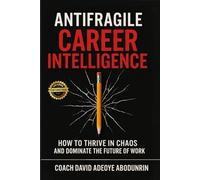 Antifragile Career Intelligence: How To Thrive In Chaos And Dominate The Future Of Work