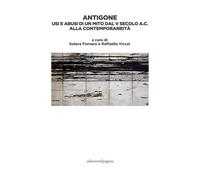 Antigone. Usi e abusi di un mito dal V secolo a. C. alla contemporaneità