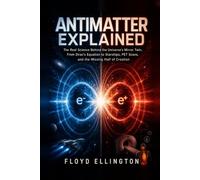 Antimatter Explained: The Real Science Behind the Universe's Mirror Twin, From Dirac's Equation to Starships, PET Scans, and the Missing Half of Creation