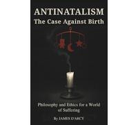 ANTINATALISM The Case Against Birth: Philosophy and Ethics for a World of Suffering
