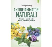 Antinfiammatori naturali. Prevenire e curare in modo efficace, senza effetti collaterali