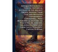 Antiqua Restaurata. a Concise Historical Account of the Ancient Druids, Shewing Their Civil and Religious Governments, Ceremonies, ... With Biographical Sketches. to Which Will Be Annexed, the Animated Speech of Caractacus, When Sent Captive to Rome.