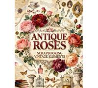 Antique Roses Scrapbook Papers: Victorian Roses, Floral Bouquets, Perfume Bottles, Lace, Romantic Keepsakes & Vintage Ephemera