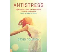 Antistress. Combattere l'ansia, la depressione e la fame compulsiva in sette semplici passi