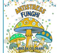 Antistress Funghi Libro da colorare: Colorare i funghi per calmare la mente e riconnettersi. Per adulti e ragazzi che amano la natura. Perfetto da ... il tè o durante i momenti di cura di sé.